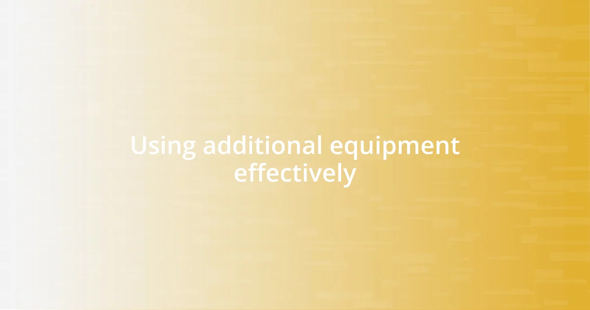 Using additional equipment effectively